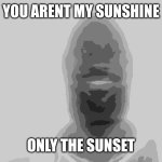 You aren’t my sunshine