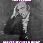 William Wordsworth | THE WORLD; MAKES MY HEAD HURT | image tagged in william wordsworth | made w/ Imgflip meme maker