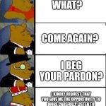 Whatchu say? | WHAT? COME AGAIN? I BEG YOUR PARDON? I KINDLY REQUEST THAT YOU GIVE ME THE OPPORTUNITY TO MORE CAREFULLY LISTEN TO WHAT YOU HAD TO SAY A SECOND TIME. | image tagged in winnie the pooh 4,what | made w/ Imgflip meme maker