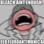 Bleach aint enough,i need fluroantimonic acid