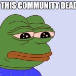 Is imgflip community dead ? | IS THIS COMMUNITY DEAD ? | image tagged in pepe the frog | made w/ Imgflip meme maker