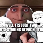 Two Idiots | WELL, ITS JUST TWO IDOTS STARING AT EACH OTHER | image tagged in gru gun,idiot | made w/ Imgflip meme maker