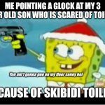 ?poo on da floor | ME POINTING A GLOCK AT MY 3 YEAR OLD SON WHO IS SCARED OF TOILETS; You ain't gonna poo on my floor sonny boi; BECAUSE OF SKIBIDI TOILET | image tagged in spongebob with a pistol,skibidi toilet,toilet humor,poop,fun | made w/ Imgflip meme maker