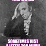 "World too much with us" | THIS WORLD; SOMETIMES JUST A LITTLE TOO MUCH | image tagged in william wordsworth | made w/ Imgflip meme maker