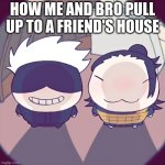 homies unite | HOW ME AND BRO PULL UP TO A FRIEND'S HOUSE | image tagged in fisheye chibi geto and gojo | made w/ Imgflip meme maker