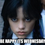 Be Happy its wednesday | BE HAPPY ITS WEDNESDAY | image tagged in wednesday,funny,wednesday addams,it is wednesday my dudes,work | made w/ Imgflip meme maker
