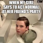 When my girl says to act normal at her friend's party | WHEN MY GIRL SAYS TO ACT NORMAL AT HER FRIEND'S PARTY | image tagged in young sheldon,funny,girlfriend,party,normal,strange | made w/ Imgflip meme maker