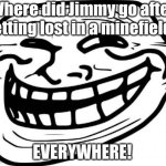 Makes sense, really. | Where did Jimmy go after getting lost in a minefield? EVERYWHERE! | image tagged in memes,troll face,boom,kaboom,rip,dark humor | made w/ Imgflip meme maker