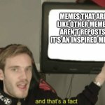 true | MEMES THAT ARE LIKE OTHER MEMES AREN'T REPOSTS, IT'S AN INSPIRED MEME. | image tagged in and that's a fact,not a repost,so true memes,pewdiepie,memes,fun | made w/ Imgflip meme maker