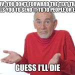 Guess I'll die  | POV: YOU DON'T FORWARD THE TEXT THAT TELLS YOU TO SEND IT TO 10 PEOPLE OR ELSE; GUESS I'LL DIE | image tagged in guess i'll die | made w/ Imgflip meme maker