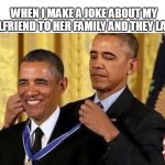 When I make a joke about my girlfriend to her family and they laugh | WHEN I MAKE A JOKE ABOUT MY GIRLFRIEND TO HER FAMILY AND THEY LAUGH | image tagged in obama medal,funny,girlfriend,joke,inlaws,family | made w/ Imgflip meme maker