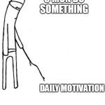 c'mon do something | C'MON DO SOMETHING; DAILY MOTIVATION | image tagged in c'mon do something,funny,motivation,motivational,daily,the daily struggle | made w/ Imgflip meme maker