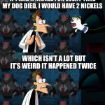 Huh? | IF I HAD A NICKEL FOR EVERY TIME MY DOG DIED, I WOULD HAVE 2 NICKELS; WHICH ISN’T A LOT BUT IT’S WEIRD IT HAPPENED TWICE | image tagged in if i had a nickel for everytime | made w/ Imgflip meme maker