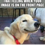 real | THAT FEELING WHEN YOUR IMAGE IS ON THE FRONT PAGE | image tagged in satisfied doggo | made w/ Imgflip meme maker