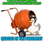 Cement Mixer | WHAT DO YOU GET WHEN YOU ADD A DUCK TO YOUR CEMENT MIXER? QUACKS IN THE PAVEMENT | image tagged in cement mixer | made w/ Imgflip meme maker