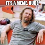 No need to get defensive, Dude | IT'S A MEME, DUDE. | image tagged in big lebowski,memes,the dude,chillax,why so serious,what is wrong with you | made w/ Imgflip meme maker