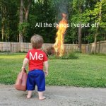 Who else? | All the things I've put off; Me | image tagged in baby staring at fire | made w/ Imgflip meme maker