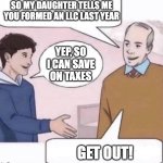 LLC Dad | SO MY DAUGHTER TELLS ME YOU FORMED AN LLC LAST YEAR; YEP, SO I CAN SAVE ON TAXES; GET OUT! | image tagged in so my daughter | made w/ Imgflip meme maker