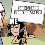 It's true | BRING BACK DANNY PHANTOM; ME | image tagged in sam's protest template danny phantom | made w/ Imgflip meme maker