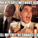 Good Fellas Hilarious Meme | WHEN PEOPLE WITHOUT KIDS; TELL ME THEY'RE EXHAUSTED! | image tagged in memes,good fellas hilarious | made w/ Imgflip meme maker