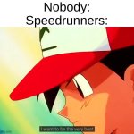 Speedrunners be like | Nobody:
Speedrunners: | image tagged in i want to be the very best | made w/ Imgflip meme maker