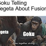 The Birth Of Vegito In A Nutshell: | Goku Telling Vegeta About Fusion:; Vegeta; Goku | image tagged in apes together strong | made w/ Imgflip meme maker