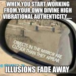 Illusions fade away | WHEN YOU START WORKING FROM YOUR OWN DIVINE HIGH VIBRATIONAL AUTHENTICITY..... ILLUSIONS FADE AWAY | image tagged in car rear view mirror | made w/ Imgflip meme maker