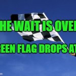 checkered flag waved | THE WAIT IS OVER; GREEN FLAG DROPS AT 7 | image tagged in checkered flag waved | made w/ Imgflip meme maker