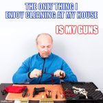 Cleaning my Gun | THE ONLY THING I ENJOY CLEANING AT MY HOUSE; IS MY GUNS | image tagged in cleaning,guns,hardworking guy,humor,gun rights | made w/ Imgflip meme maker
