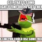 'Murica | GEE, THAT'S SOME MIGHTY FINE OIL YA GOT THERE; LOOKS LIKE YOU COULD USE SOME FREEDOM | image tagged in kermit with an ak47 | made w/ Imgflip meme maker