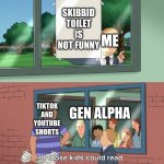 If those kids could read they'd be very upset | SKIBBID TOILET IS NOT FUNNY; ME; TIKTOK AND YOUTUBE SHORTS; GEN ALPHA | image tagged in if those kids could read they'd be very upset | made w/ Imgflip meme maker