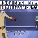 what's with this sassy lost child | WHEN C.AI BOTS ARE TRYNA GET WITH ME (ITS A TATSUMAKI BOT) | image tagged in what's with this sassy lost child | made w/ Imgflip meme maker