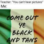 Tell her how IRA made you run like hell away | image tagged in you can't hear pictures,come out ye black and tans,and come fight me like a man | made w/ Imgflip meme maker
