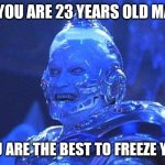 Mr Freeze | OH YOU ARE 23 YEARS OLD MAN;; YOU ARE THE BEST TO FREEZE YOU | image tagged in mr freeze | made w/ Imgflip meme maker