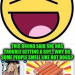 Funny | THIS BROAD SAID SHE HAS TROUBLE GETTING A GUY... WHY DO SOME PEOPLE SMELL LIKE HOT DOGS? THEY GOTTA BE FULL OF BALONEY!! | image tagged in funny,hot dogs,smell,white people,lies,white woman | made w/ Imgflip meme maker