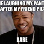 Me laughing my pants off because my friend picked a dare | ME LAUGHING MY PANTS OFF AFTER MY FRIEND PICKED; DARE | image tagged in memes,yo dawg heard you,dare,friends,mrbeast | made w/ Imgflip meme maker