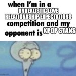 Just a little ol' meme i could have made better | UNREALISTIC LOVE RELATIONASHIP EXPECTATIONS; KPOP STANS | image tagged in whe i'm in a competition and my opponent is | made w/ Imgflip meme maker