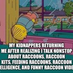 Raccoon Wiggum | MY KIDNAPPERS RETURNING ME AFTER REALIZING I TALK NONSTOP ABOUT RACCOONS, RACCOON KITS, FEEDING RACCOONS, RACCOON INTELLIGENCE, AND FUNNY RACCOON VIDEOS. | image tagged in simpsons jump through window,raccoon,kidnap,ralph wiggum,kidnapping | made w/ Imgflip meme maker