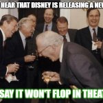 Disney, just stop | DID YOU HEAR THAT DISNEY IS RELEASING A NEW MOVIE; THEY SAY IT WON'T FLOP IN THEATERS | image tagged in memes,laughing men in suits | made w/ Imgflip meme maker