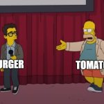 everytime... | TOMATO; BURGER | image tagged in homer interrupt on stage,the simpsons,simpsons | made w/ Imgflip meme maker
