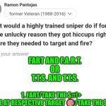 Funny | FART AND F.A.R.T.
OR
T.T.S. AND T.T.S. 1. FART/TAKE THE $#!+

2. FIRE AT RESPECTIVE TARGET 🎯/TAKE THE SHOT | image tagged in funny,sniper,shooting,discipline,target,training | made w/ Imgflip meme maker