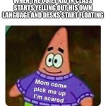 Patrick Mom come pick me up I'm scared | WHEN THE QUIET KID IN CLASS STARTS YELLING OUT HIS OWN LANGUAGE AND DESKS START FLOATING | image tagged in patrick mom come pick me up i'm scared | made w/ Imgflip meme maker