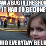 My kid | I SAW A BUG IN THE SHOWER; IT HAD TO BE DONE; OHIO EVERYDAY BE LIKE | image tagged in memes,disaster girl | made w/ Imgflip meme maker