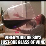 big ol wine glass | WHEN YOUR DR SAYS JUST ONE GLASS OF WINE | image tagged in big ol wine glass | made w/ Imgflip meme maker