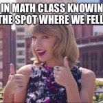 iykyk | ME IN MATH CLASS KNOWING X MARKS THE SPOT WHERE WE FELL APART… | image tagged in taylor swift thumbs up | made w/ Imgflip meme maker