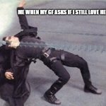 neo dodging a bullet matrix | ME WHEN MY GF ASKS IF I STILL LOVE HER | image tagged in neo dodging a bullet matrix | made w/ Imgflip meme maker