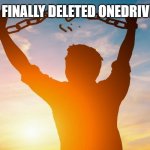 good riddance | I FINALLY DELETED ONEDRIVE | image tagged in breaking chains | made w/ Imgflip meme maker