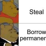 Tuxedo Winnie The Pooh Meme | Steal; Borrow permanently | image tagged in memes,tuxedo winnie the pooh | made w/ Imgflip meme maker