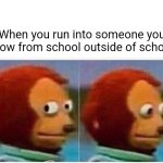 This won't get popular | When you run into someone you know from school outside of school: | image tagged in memes,monkey puppet,why are you reading this,why are you reading the tags,oh wow are you actually reading these tags | made w/ Imgflip meme maker