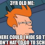Futurama Fry | 3YR OLD ME:; WHERE COULD I HIDE SO THAT I DON'T HAT TO GO TO SCHOOL | image tagged in memes,futurama fry | made w/ Imgflip meme maker